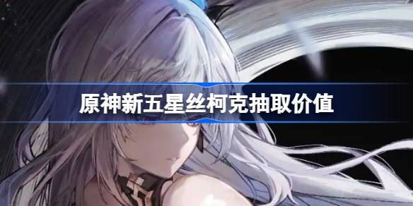 原神新五星丝柯克要不要抽 原神新五星丝柯克抽取价值