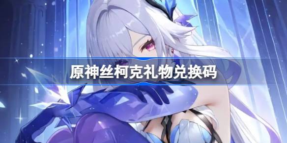 原神丝柯克礼物兑换码 原神丝柯克兑换码一览