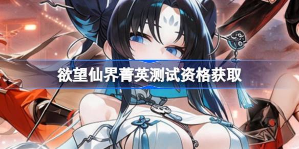 欲望仙界测试资格怎么获得 欲望仙界菁英资格获取方法