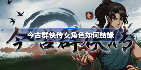 今古群侠传女角色如何结缘 今古群侠传情圣结局后宫结缘指南