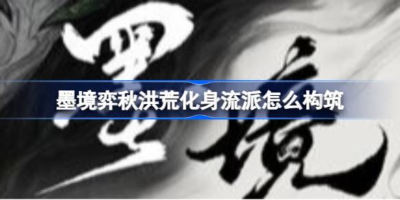 墨境弈秋洪荒化身流派怎么构筑 墨境溃散150弈秋洪荒化身蓄力重击落棋雨流攻略
