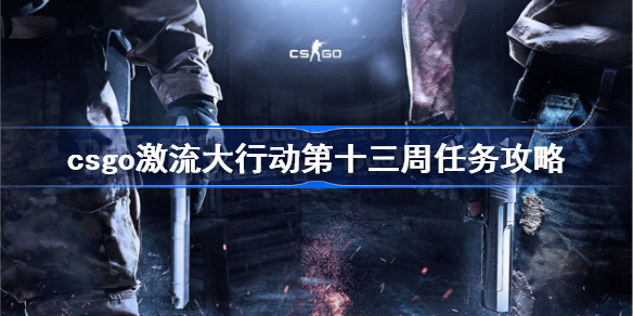 csgo激流大行动第十三周任务怎么做 csgo激流大行动第十三周任务攻略