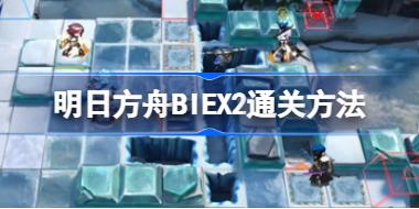 明日方舟BIEX2通关方法 明日方舟BI-EX-2该怎么攻略