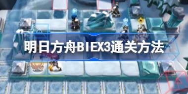 明日方舟BIEX3通关方法 明日方舟BI-EX-3该怎么攻略
