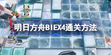 明日方舟BIEX4通关方法 明日方舟BI-EX-4该怎么攻略