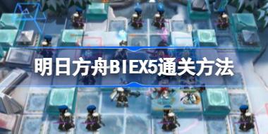 明日方舟BIEX5通关方法 明日方舟BI-EX-5该怎么攻略