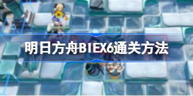 明日方舟BIEX6通关方法 明日方舟BI-EX-6该怎么攻略