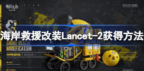 明日方舟海岸救援改装Lancet-2怎么获得 明日方舟海岸救援改装Lancet-2获得方法