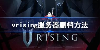 vrising服务器删档方法 吸血鬼崛起怎么删服务器