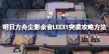 明日方舟尘影余音LE-EX-1怎么过 明日方舟尘影余音LE-EX-1突袭攻略方法介绍