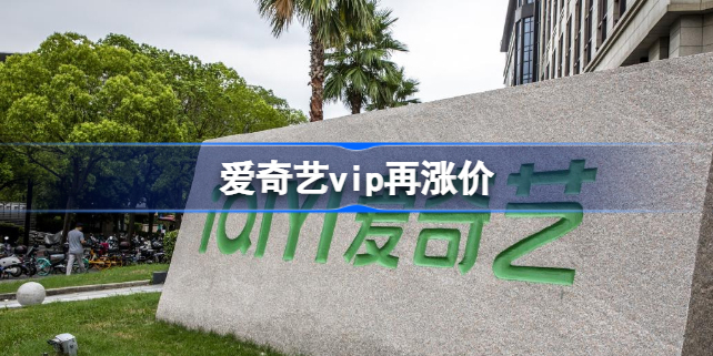 爱奇艺VIP再涨价怎么回事 爱奇艺vip再涨价了介绍