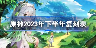 原神2023年下半年复刻表 原神下半年up角色预测2023