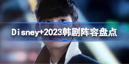 Disney+2023韩剧阵容有哪些 Disney+2023韩剧阵容盘点