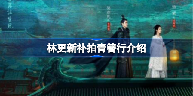 林更新青簪行补拍怎么回事 林更新补拍青簪行是真的吗