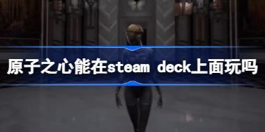 原子之心能在steam deck上面玩吗 什么时候才能在Steam Deck上玩