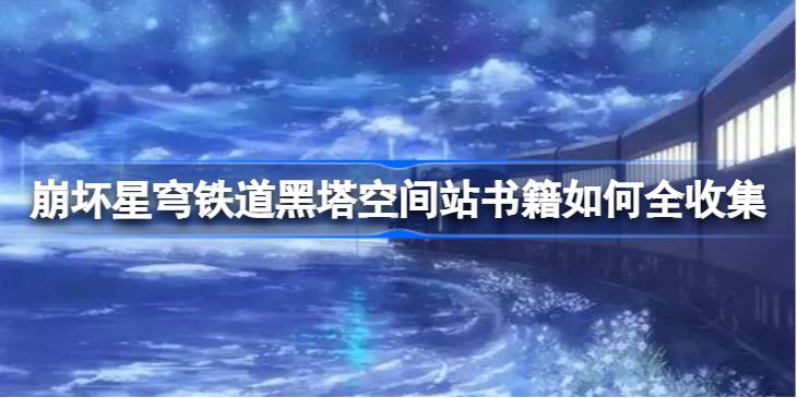 崩坏星穹铁道黑塔空间站书籍如何全收集 崩坏星穹铁道黑塔空间站书籍全收集