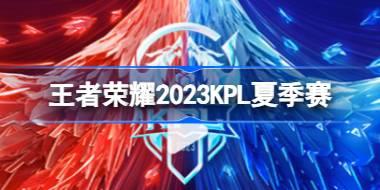 王者荣耀2023KPL夏季赛什么时候开始 王者荣耀2023KPL夏季赛赛程表一览