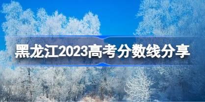 黑龙江2023高考分数线分享 2023黑龙江高考录取分数线是多少