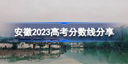 安徽2023高考分数线分享 2023安徽高考录取分数线是多少