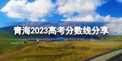 青海2023高考分数线分享 2023青海高考录取分数线是多少