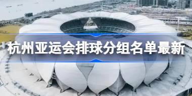 杭州亚运会排球分组名单是什么 杭州亚运会排球分组名单最新