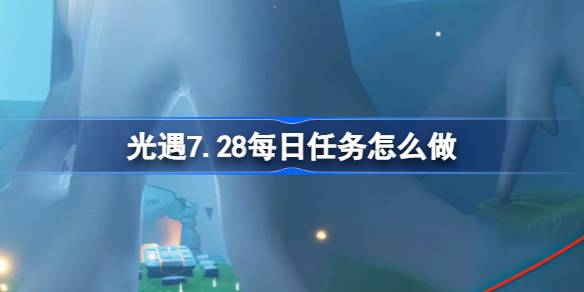 光遇7.28每日任务怎么做 光遇7月28日每日任务做法攻略