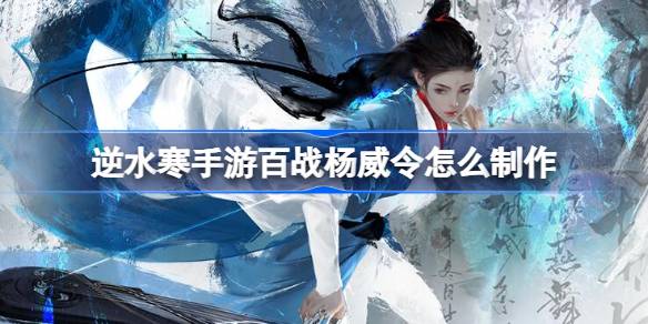 逆水寒手游百战杨威令怎么制作 逆水寒手游百战杨威令制作方法