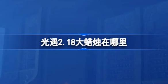 光遇2.18大蜡烛在哪里 光遇2月18日大蜡烛位置攻略