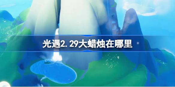 光遇2.29大蜡烛在哪里 光遇2月29日大蜡烛位置攻略