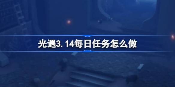 光遇3.14每日任务怎么做