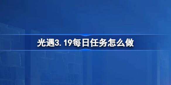 光遇3.19每日任务怎么做