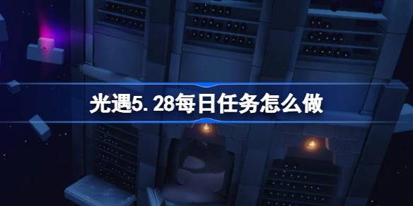 光遇5.28每日任务怎么做