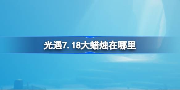 光遇7.18大蜡烛在哪里 光遇7月18日大蜡烛位置攻略