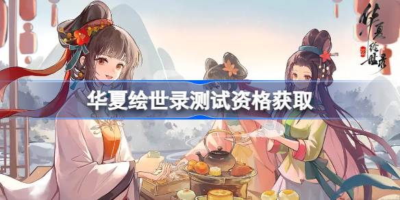华夏绘世录测试资格怎么获得 华夏绘世录测试资格获取方法