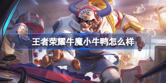 王者荣耀牛魔小牛鸭怎么样 王者荣耀牛魔小牛鸭皮肤特效一览