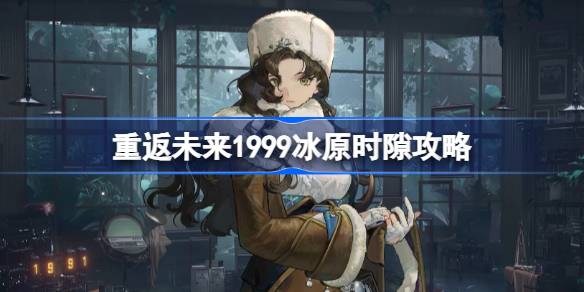 重返未来1999冰原时隙全关卡攻略 冰原时隙通关路线攻略