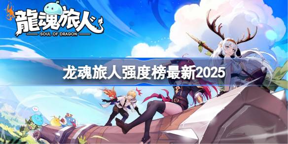 龙魂旅人强度榜最新2025 龙魂旅人角色强度榜2025
