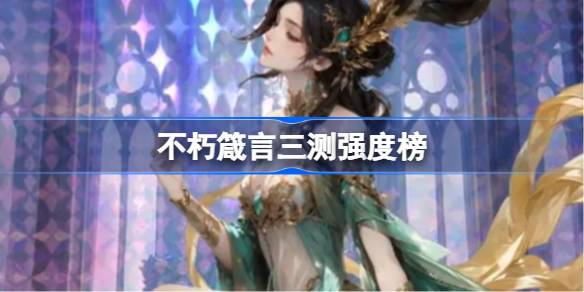 不朽箴言三测角色强度榜 不朽箴言三测角色节奏榜最新2025