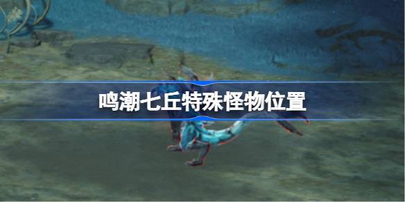 鸣潮七丘特殊怪物位置 鸣潮七丘红名怪位置在哪