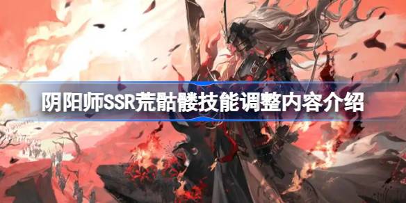 阴阳师SSR荒骷髅技能调整了什么 阴阳师SSR荒骷髅技能调整内容介绍
