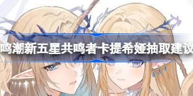 鸣潮新五星共鸣者卡提希娅要不要抽 鸣潮新五星共鸣者卡提希娅抽取建议