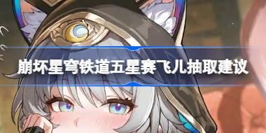 崩坏星穹铁道五星赛飞儿要不要抽 崩坏星穹铁道五星赛飞儿抽取建议