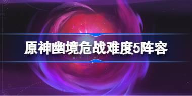 原神幽境危戰難度5怎么打 原神幽境危戰全8關打法攻略