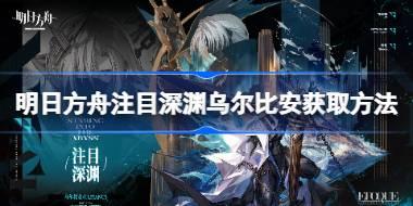 明日方舟注目深渊乌尔比安怎么获取 明日方舟注目深渊乌尔比安获取方法