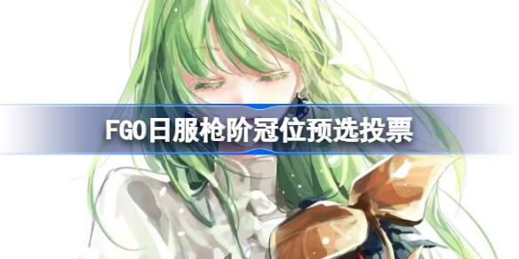 FGO日服枪阶冠位预选投票 FGO日服枪阶冠位投票从者有哪些