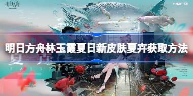 明日方舟林玉霞夏日新皮肤夏卉怎么获取 明日方舟林玉霞夏日新皮肤夏卉获取方法