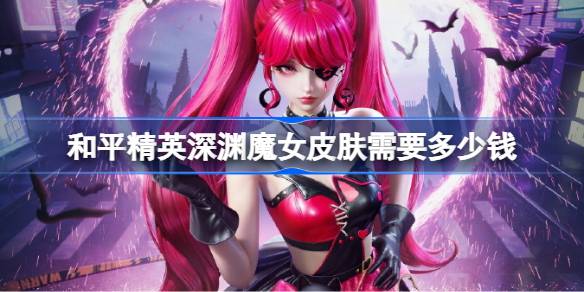和平精英深渊魔女皮肤需要多少钱 和平精英深渊魔女价格介绍