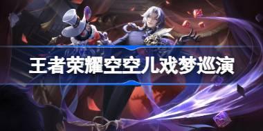 王者荣耀空空儿戏梦巡演怎么样 王者荣耀空空儿戏梦巡演皮肤特效一览
