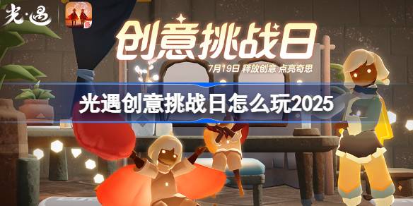 光遇创意挑战日怎么玩 光遇创意挑战日玩法2025