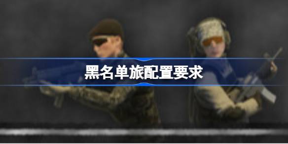 黑名单旅配置要求 黑名单旅配置要求一览